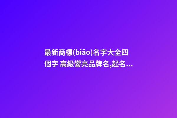 最新商標(biāo)名字大全四個字 高級響亮品牌名,起名之家-第1張-商標(biāo)起名-玄機派